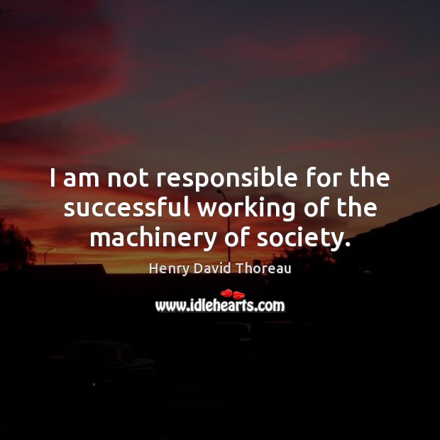 I am not responsible for the successful working of the machinery of society. Image