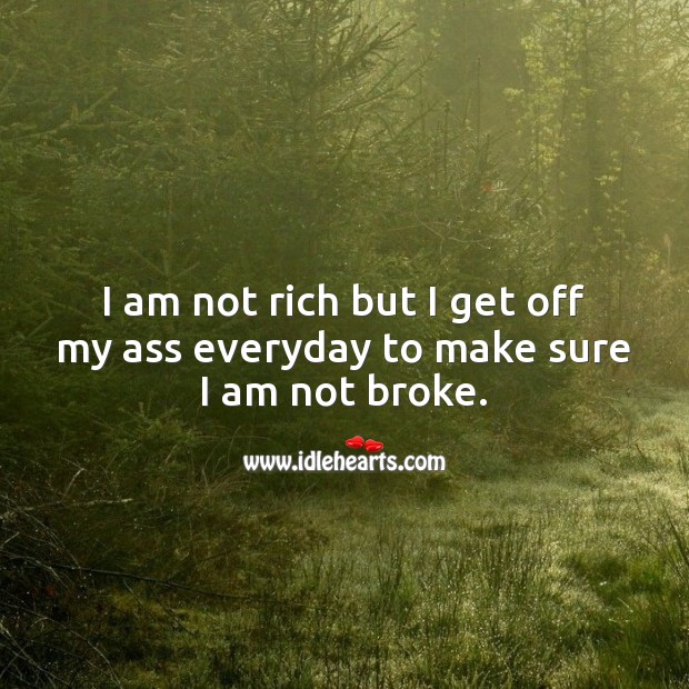 I am not rich but I get off my ass everyday to make sure I am not broke. Work Quotes Image