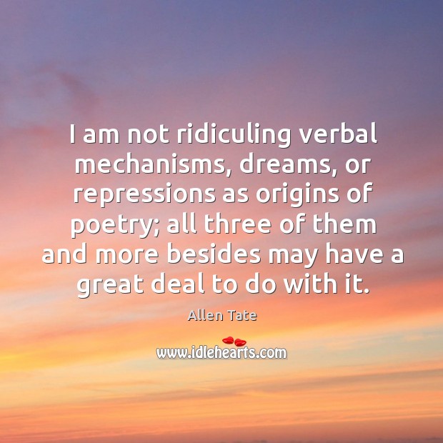 I am not ridiculing verbal mechanisms, dreams, or repressions as origins of poetry; Allen Tate Picture Quote