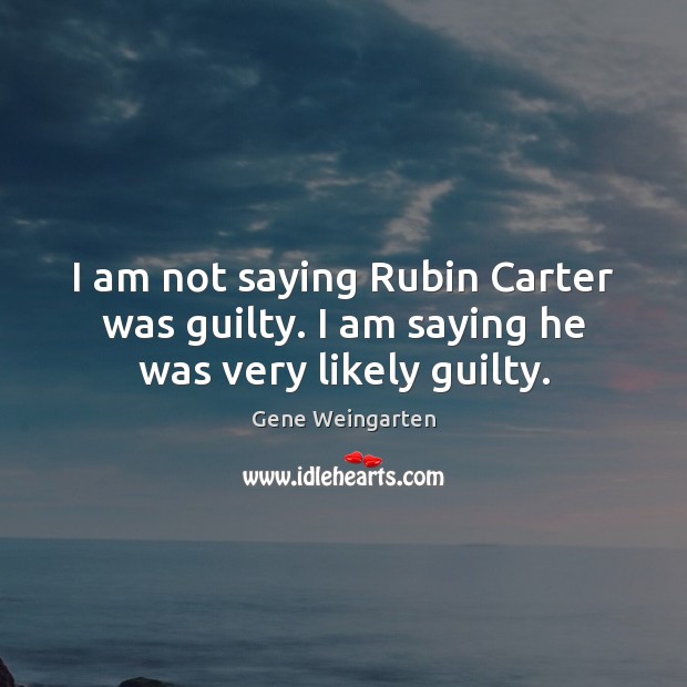 I am not saying Rubin Carter was guilty. I am saying he was very likely guilty. Gene Weingarten Picture Quote