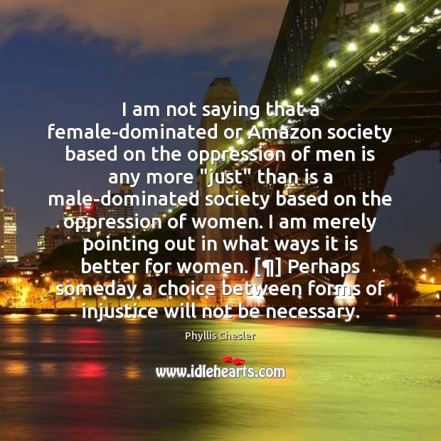 I am not saying that a female-dominated or Amazon society based on Phyllis Chesler Picture Quote