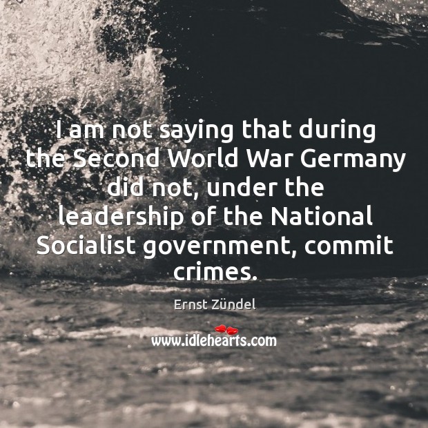 I am not saying that during the second world war germany did not Ernst Zündel Picture Quote