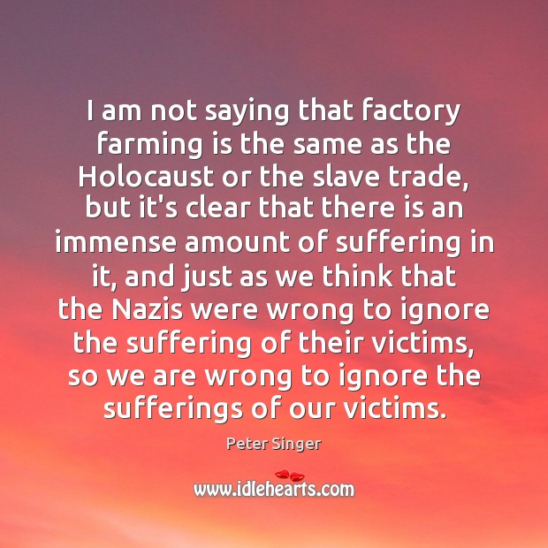 I am not saying that factory farming is the same as the Peter Singer Picture Quote