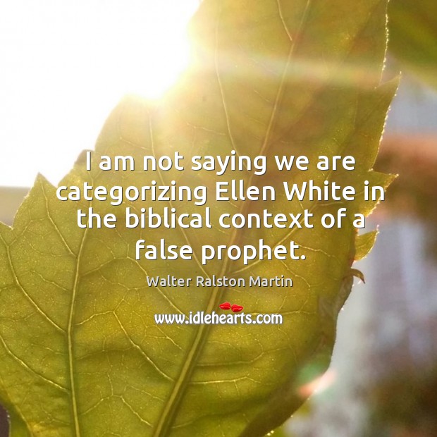 I am not saying we are categorizing ellen white in the biblical context of a false prophet. 