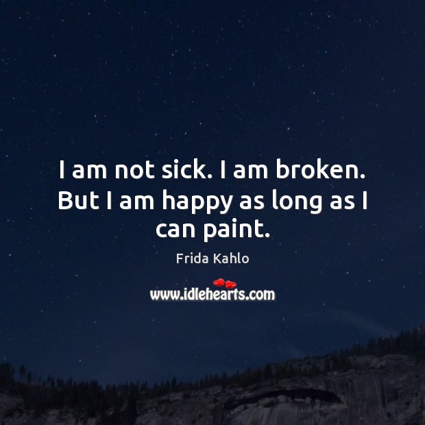 I am not sick. I am broken. But I am happy as long as I can paint. Frida Kahlo Picture Quote
