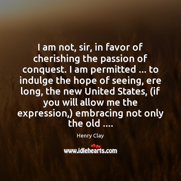 I am not, sir, in favor of cherishing the passion of conquest. Henry Clay Picture Quote
