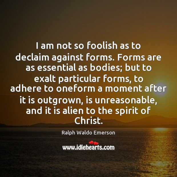 I am not so foolish as to declaim against forms. Forms are Ralph Waldo Emerson Picture Quote