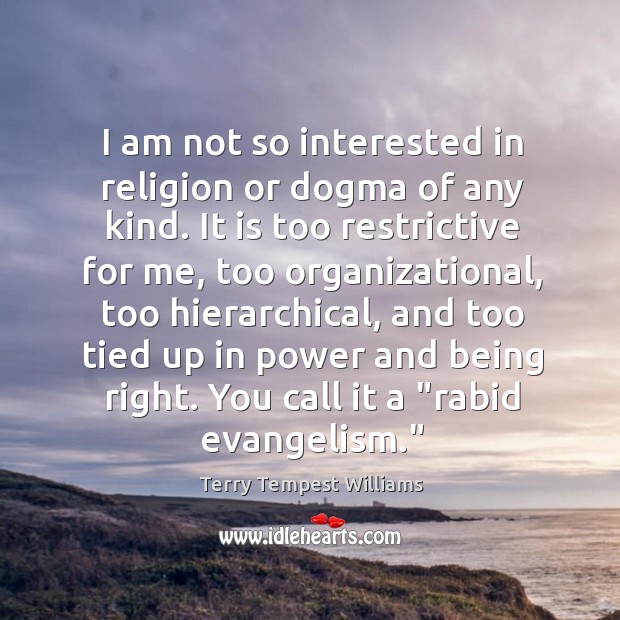 I am not so interested in religion or dogma of any kind. Terry Tempest Williams Picture Quote
