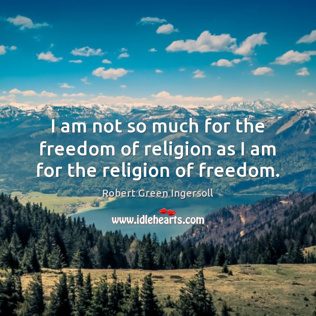 I am not so much for the freedom of religion as I am for the religion of freedom. Robert Green Ingersoll Picture Quote