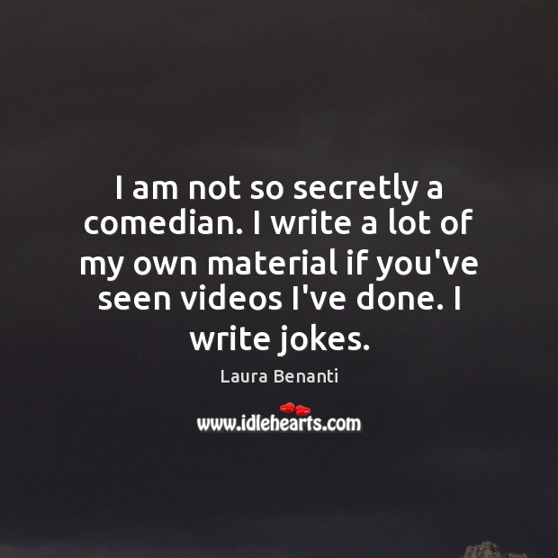 I am not so secretly a comedian. I write a lot of Image