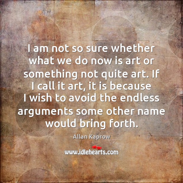 I am not so sure whether what we do now is art Allan Kaprow Picture Quote