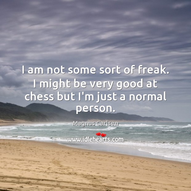 I am not some sort of freak. I might be very good at chess but I’m just a normal person. Magnus Carlsen Picture Quote