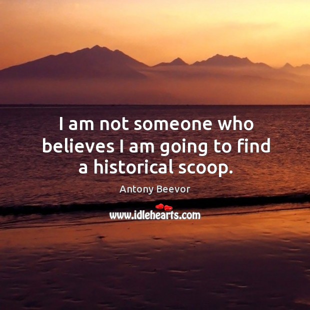 I am not someone who believes I am going to find a historical scoop. Antony Beevor Picture Quote