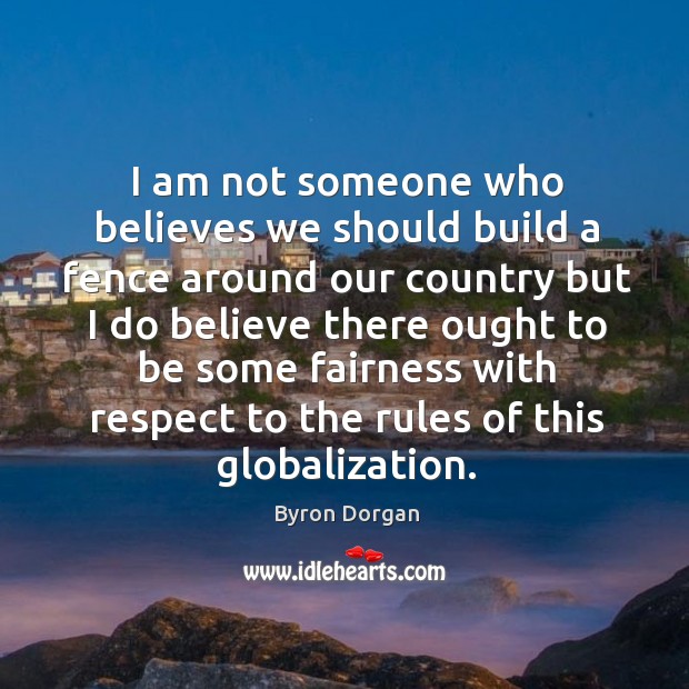 I am not someone who believes we should build a fence around our country but I do believe Byron Dorgan Picture Quote