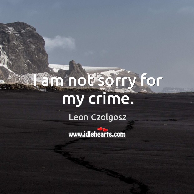 I am not sorry for my crime. Leon Czolgosz Picture Quote