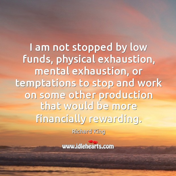 I am not stopped by low funds, physical exhaustion, mental exhaustion Richard King Picture Quote