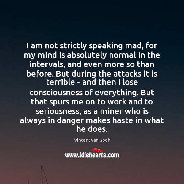 I am not strictly speaking mad, for my mind is absolutely normal Vincent van Gogh Picture Quote