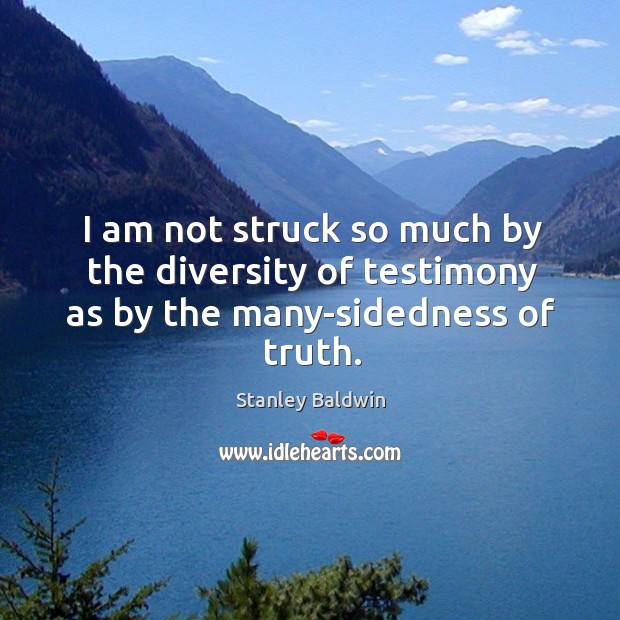 I am not struck so much by the diversity of testimony as by the many-sidedness of truth. Stanley Baldwin Picture Quote