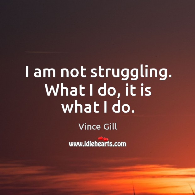 I am not struggling. What I do, it is what I do. Vince Gill Picture Quote