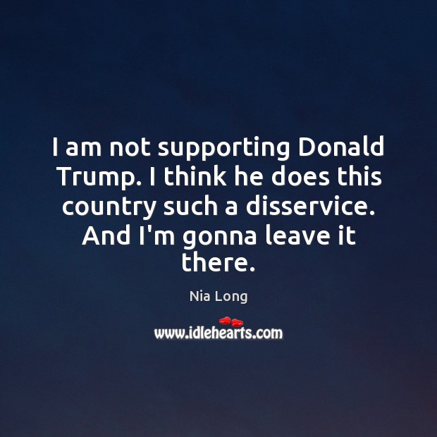 I am not supporting Donald Trump. I think he does this country Nia Long Picture Quote