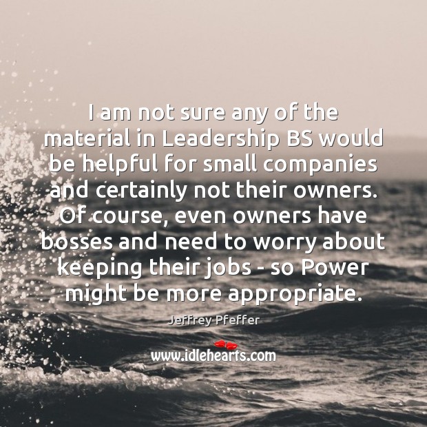 I am not sure any of the material in Leadership BS would Jeffrey Pfeffer Picture Quote