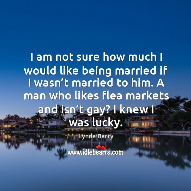 I am not sure how much I would like being married if I wasn’t married to him. Lynda Barry Picture Quote