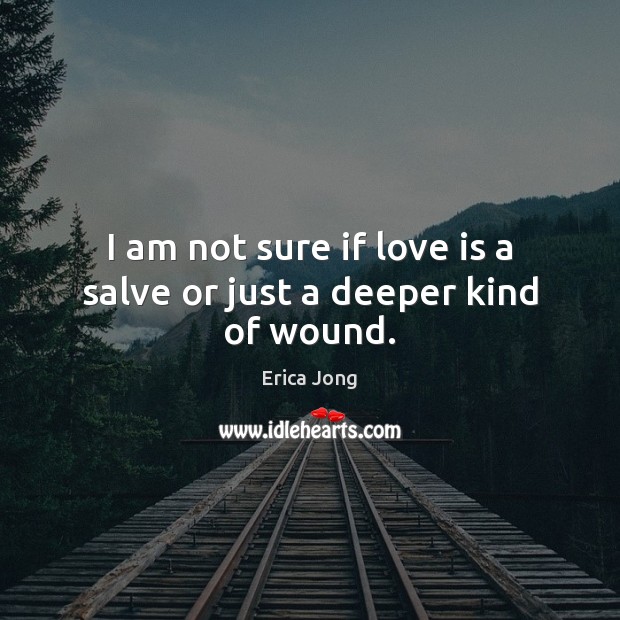 I am not sure if love is a salve or just a deeper kind of wound. Erica Jong Picture Quote