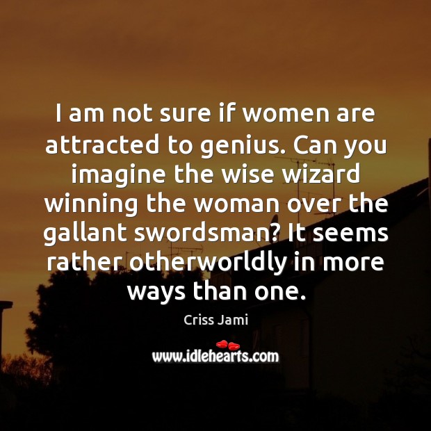 I am not sure if women are attracted to genius. Can you Image