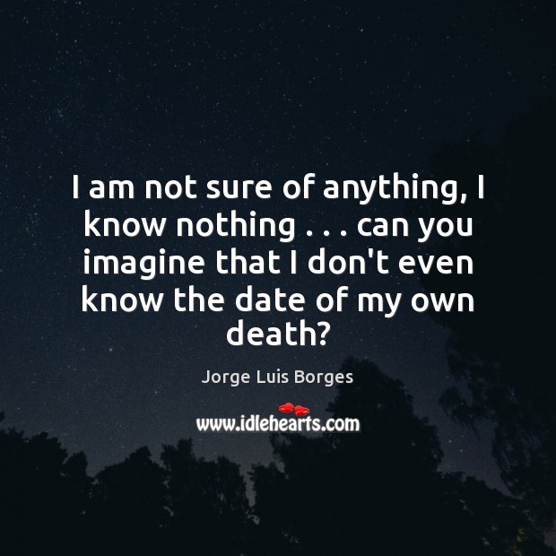 I am not sure of anything, I know nothing . . . can you imagine Image