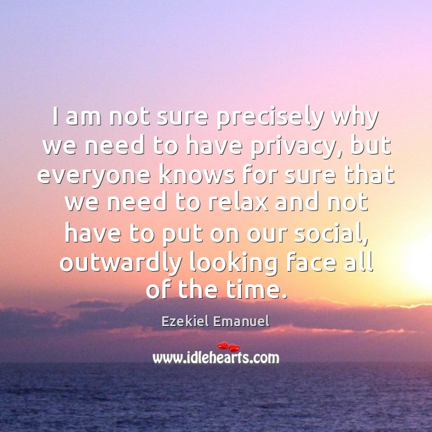 I am not sure precisely why we need to have privacy, but Ezekiel Emanuel Picture Quote