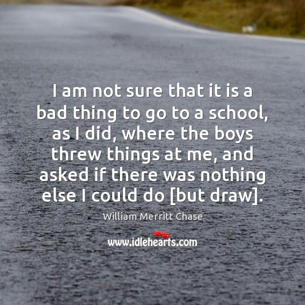 I am not sure that it is a bad thing to go William Merritt Chase Picture Quote