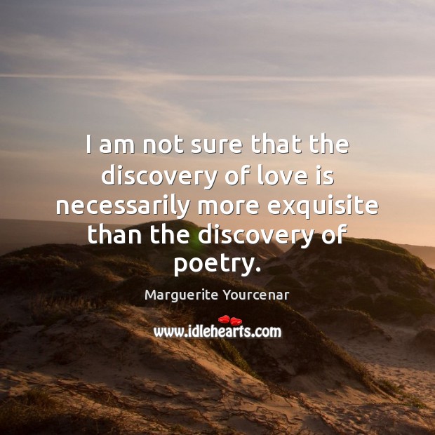 I am not sure that the discovery of love is necessarily more Marguerite Yourcenar Picture Quote