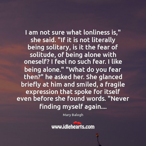 I am not sure what lonliness is,” she said. “If it is Mary Balogh Picture Quote