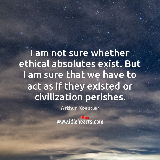 I am not sure whether ethical absolutes exist. But I am sure Arthur Koestler Picture Quote