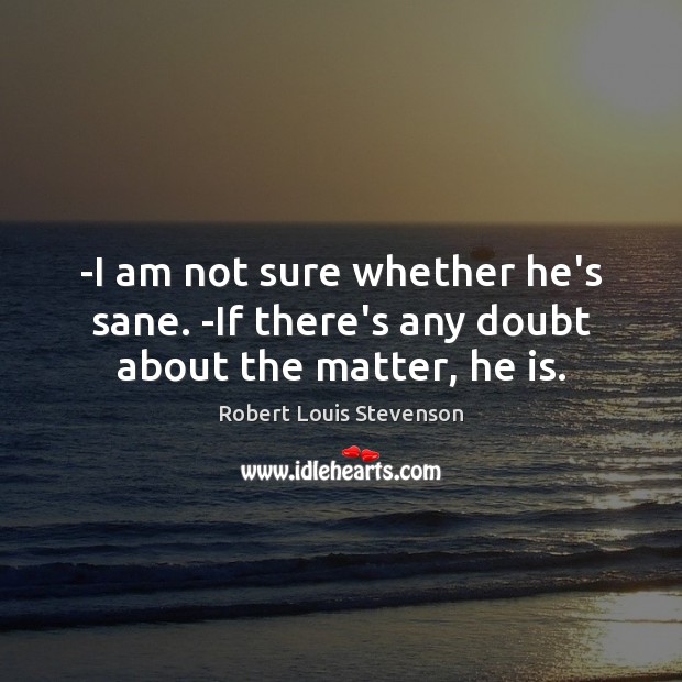 -I am not sure whether he’s sane. -If there’s any doubt about the matter, he is. Robert Louis Stevenson Picture Quote