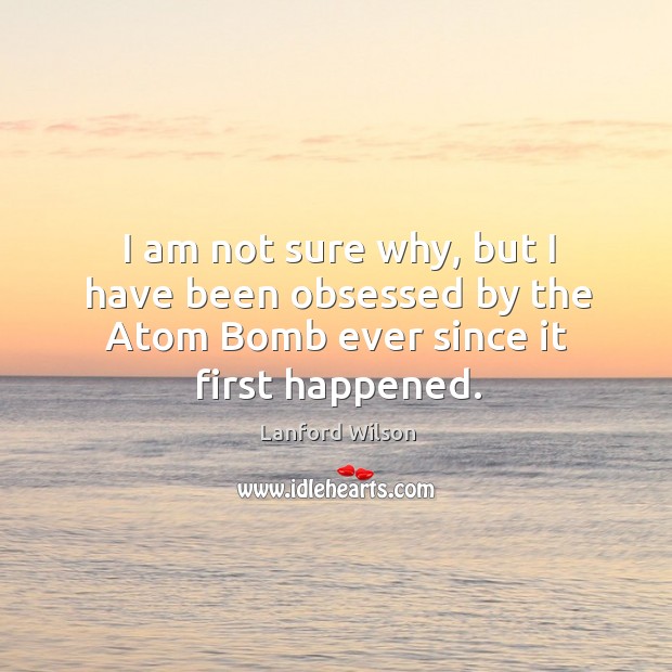 I am not sure why, but I have been obsessed by the atom bomb ever since it first happened. 