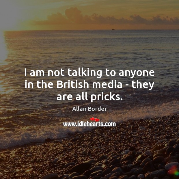 I am not talking to anyone in the British media – they are all pricks. Allan Border Picture Quote