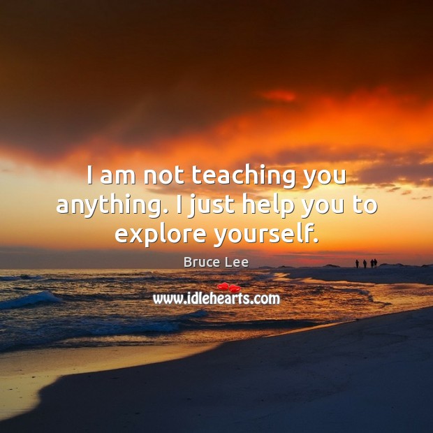 I am not teaching you anything. I just help you to explore yourself. Bruce Lee Picture Quote
