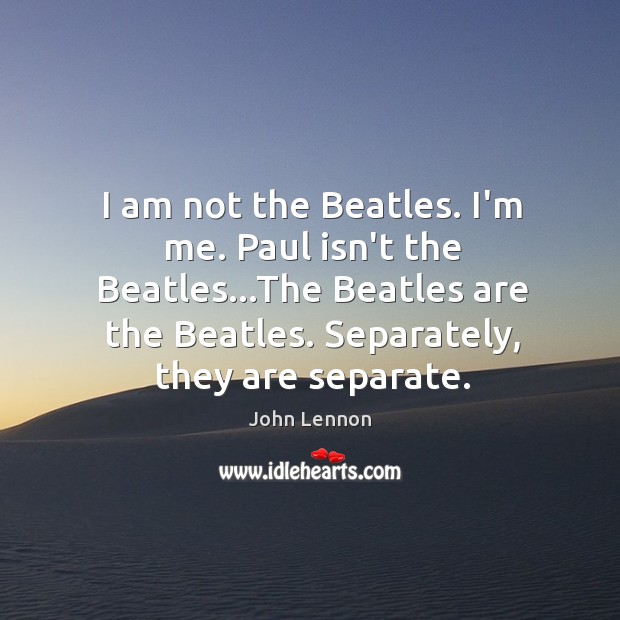 I am not the Beatles. I’m me. Paul isn’t the Beatles…The Image