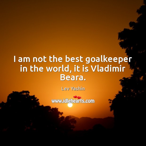 I am not the best goalkeeper in the world, it is Vladimir Beara. Lev Yashin Picture Quote