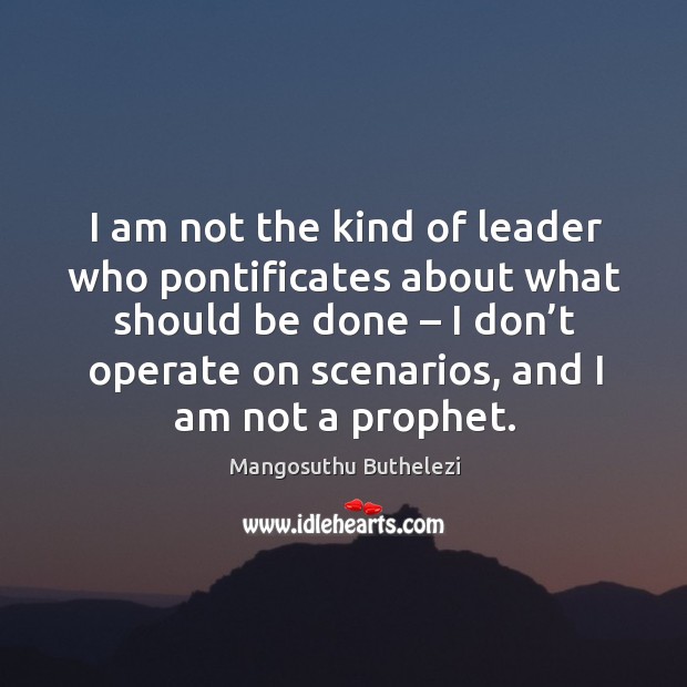 I am not the kind of leader who pontificates about what should be done Image