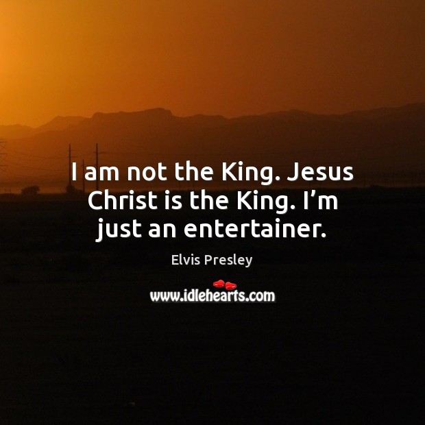 I am not the King. Jesus Christ is the King. I’m just an entertainer. Elvis Presley Picture Quote