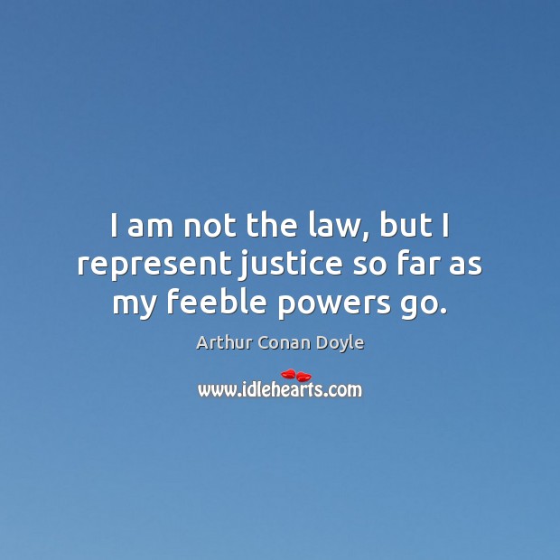 I am not the law, but I represent justice so far as my feeble powers go. Arthur Conan Doyle Picture Quote