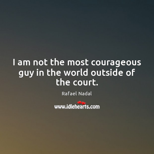 I am not the most courageous guy in the world outside of the court. Rafael Nadal Picture Quote