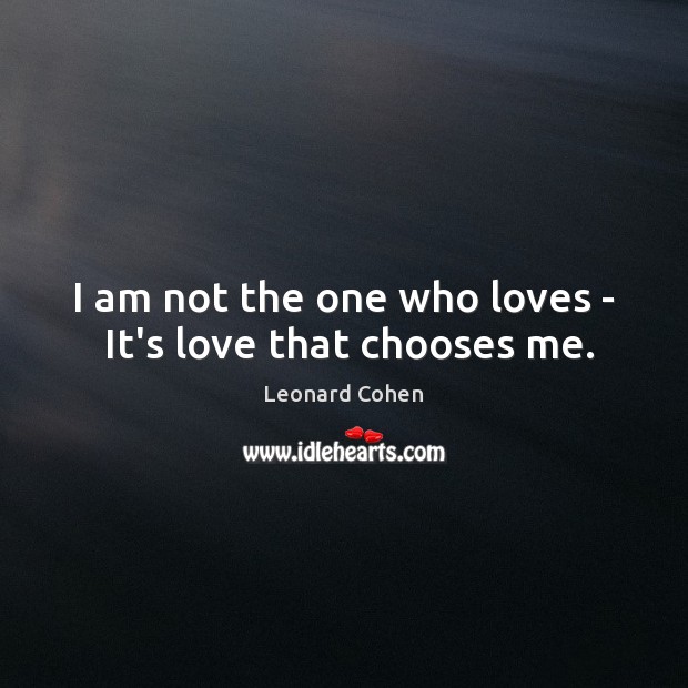 I am not the one who loves –  It’s love that chooses me. Leonard Cohen Picture Quote