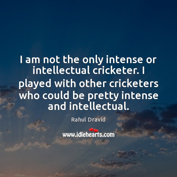 I am not the only intense or intellectual cricketer. I played with Rahul Dravid Picture Quote