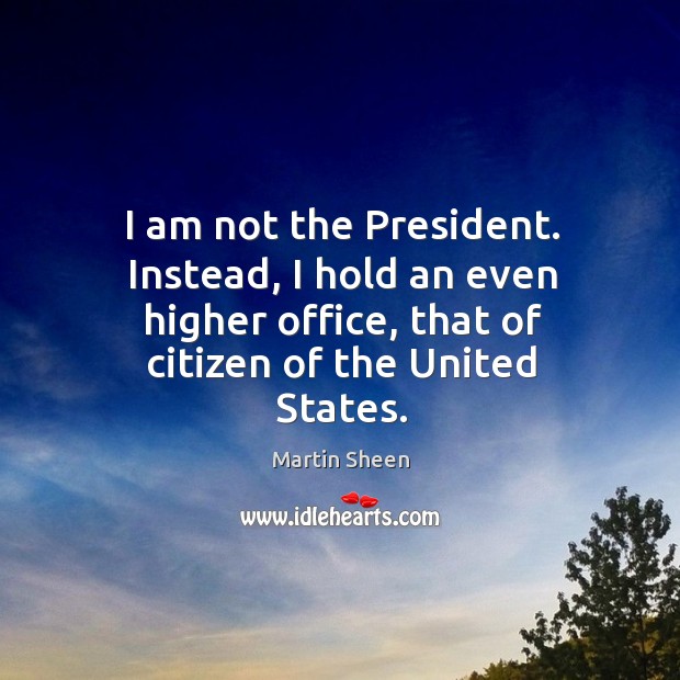 I am not the president. Instead, I hold an even higher office, that of citizen of the united states. Image