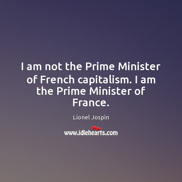 I am not the Prime Minister of French capitalism. I am the Prime Minister of France. Lionel Jospin Picture Quote