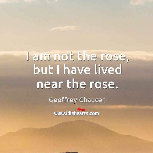 I am not the rose, but I have lived near the rose. Geoffrey Chaucer Picture Quote