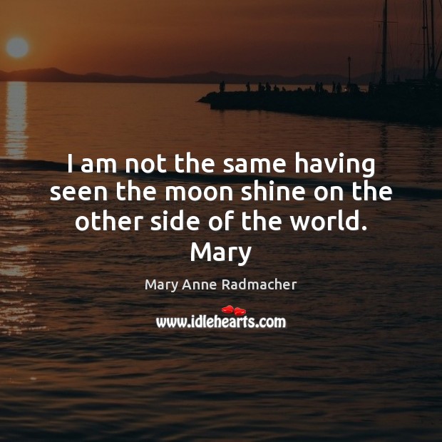 I am not the same having seen the moon shine on the other side of the world. Mary Mary Anne Radmacher Picture Quote